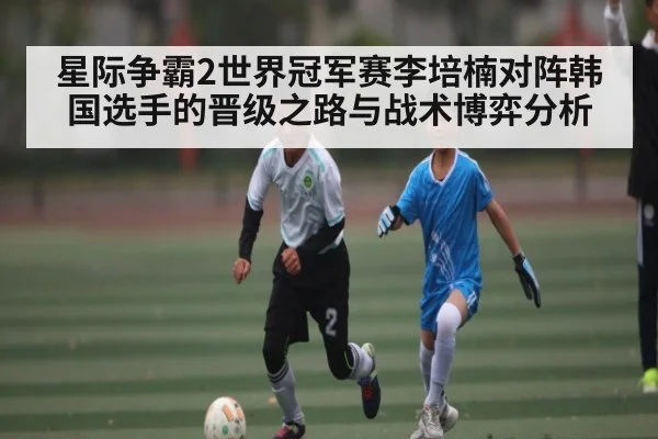 星际争霸2世界冠军赛李培楠对阵韩国选手的晋级之路与战术博弈分析