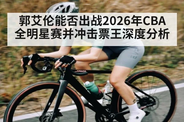 郭艾伦能否出战2026年CBA全明星赛并冲击票王深度分析