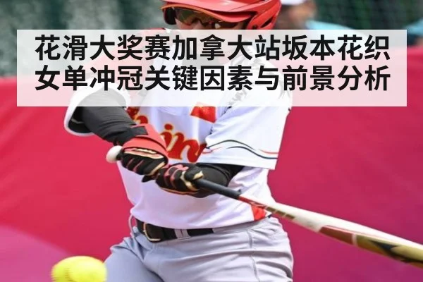 花滑大奖赛加拿大站坂本花织女单冲冠关键因素与前景分析