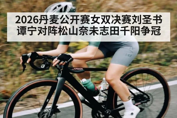 2026丹麦公开赛女双决赛刘圣书谭宁对阵松山奈未志田千阳争冠