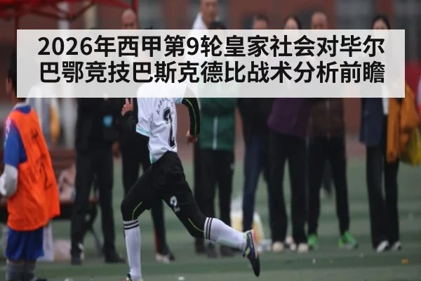 2026年西甲第9轮皇家社会对毕尔巴鄂竞技巴斯克德比战术分析前瞻