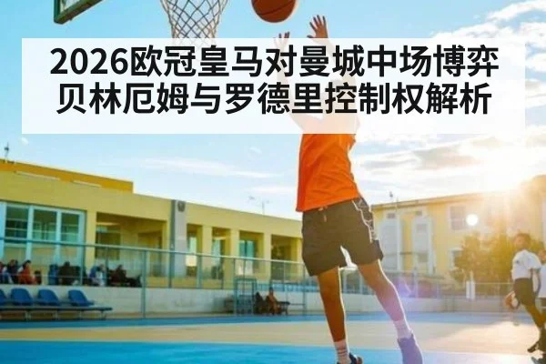 2026欧冠皇马对曼城中场博弈 贝林厄姆与罗德里控制权解析