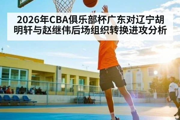 2026年CBA俱乐部杯广东对辽宁胡明轩与赵继伟后场组织转换进攻分析
