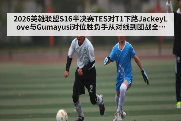 2026英雄联盟S16半决赛TES对T1下路JackeyLove与Gumayusi对位胜负手从对线到团战全解读